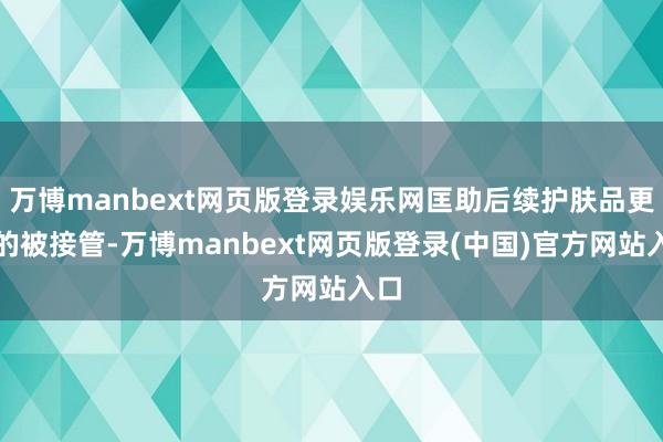 万博manbext网页版登录娱乐网匡助后续护肤品更好的被接管-万博manbext网页版登录(中国)官方网站入口