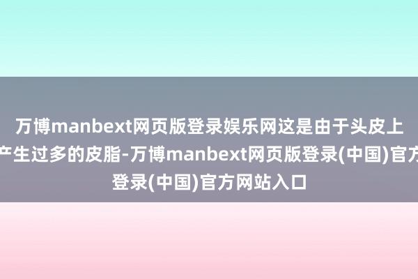 万博manbext网页版登录娱乐网这是由于头皮上的皮脂腺产生过多的皮脂-万博manbext网页版登录(中国)官方网站入口