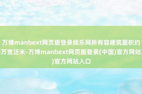 万博manbext网页版登录娱乐网所有容建筑面积约126万宽泛米-万博manbext网页版登录(中国)官方网站入口