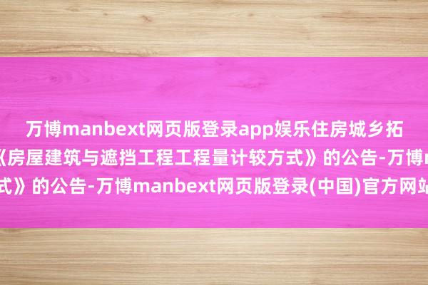万博manbext网页版登录app娱乐住房城乡拓荒部对于发布国度方式《房屋建筑与遮挡工程工程量计较方式》的公告-万博manbext网页版登录(中国)官方网站入口