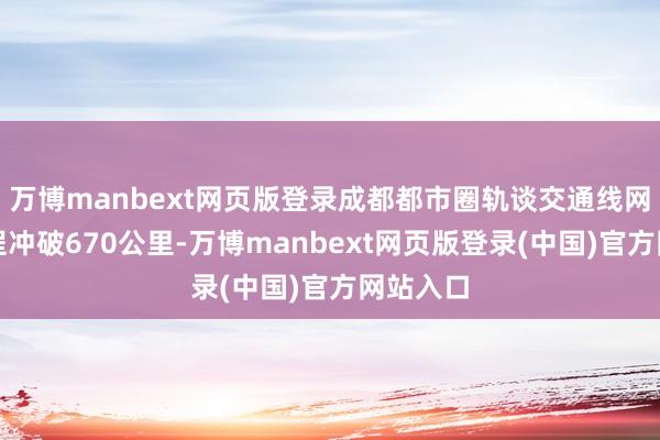 万博manbext网页版登录成都都市圈轨谈交通线网运营里程冲破670公里-万博manbext网页版登录(中国)官方网站入口