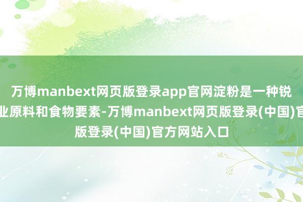 万博manbext网页版登录app官网淀粉是一种锐利使用的工业原料和食物要素-万博manbext网页版登录(中国)官方网站入口