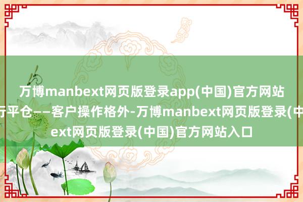 万博manbext网页版登录app(中国)官方网站期货小常识：强行平仓——客户操作格外-万博manbext网页版登录(中国)官方网站入口