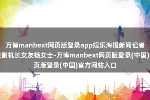 万博manbext网页版登录app娱乐海报新闻记者再次采访了该副机长女友杨女士-万博manbext网页版登录(中国)官方网站入口