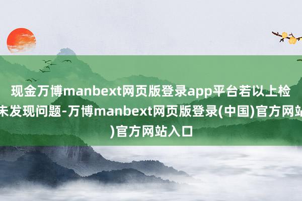 现金万博manbext网页版登录app平台若以上检讨均未发现问题-万博manbext网页版登录(中国)官方网站入口