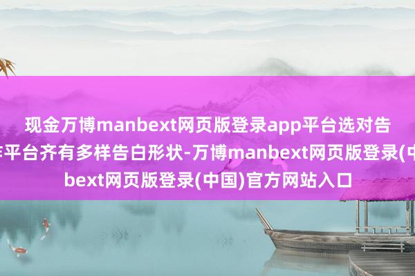 现金万博manbext网页版登录app平台选对告白形状：每个酬酢平台齐有多样告白形状-万博manbext网页版登录(中国)官方网站入口