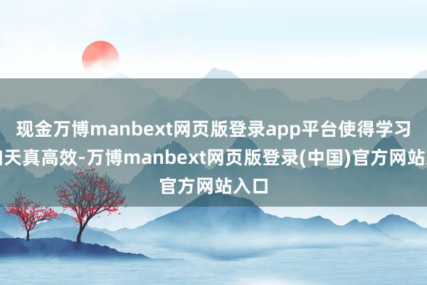 现金万博manbext网页版登录app平台使得学习愈加天真高效-万博manbext网页版登录(中国)官方网站入口