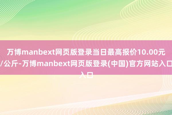 万博manbext网页版登录当日最高报价10.00元/公斤-万博manbext网页版登录(中国)官方网站入口