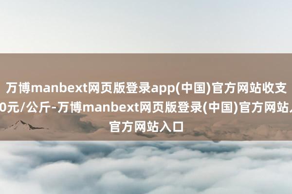 万博manbext网页版登录app(中国)官方网站收支4.00元/公斤-万博manbext网页版登录(中国)官方网站入口