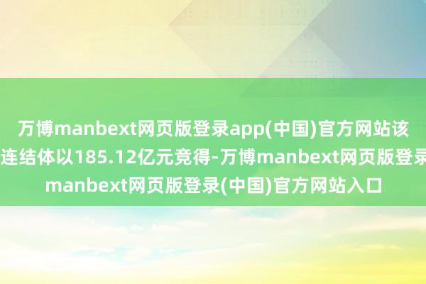 万博manbext网页版登录app(中国)官方网站该地块最终由华润中海连结体以185.12亿元竞得-万博manbext网页版登录(中国)官方网站入口