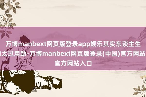 万博manbext网页版登录app娱乐其实东谈主生很怕太过用劲-万博manbext网页版登录(中国)官方网站入口