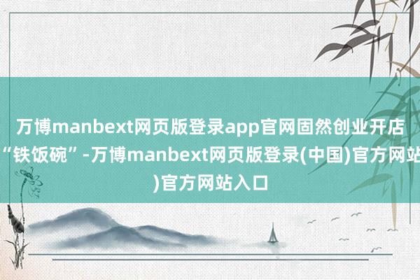 万博manbext网页版登录app官网固然创业开店不是“铁饭碗”-万博manbext网页版登录(中国)官方网站入口