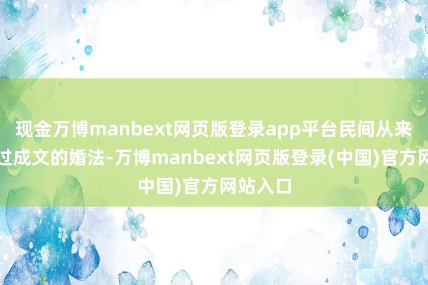 现金万博manbext网页版登录app平台民间从来也莫得过成文的婚法-万博manbext网页版登录(中国)官方网站入口