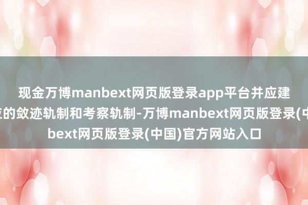 现金万博manbext网页版登录app平台并应建立与所授权限相应的敛迹轨制和考察轨制-万博manbext网页版登录(中国)官方网站入口