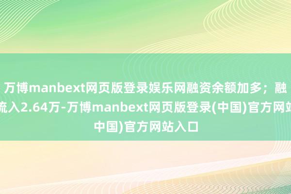 万博manbext网页版登录娱乐网融资余额加多；融券净流入2.64万-万博manbext网页版登录(中国)官方网站入口