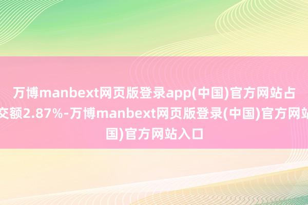 万博manbext网页版登录app(中国)官方网站占总成交额2.87%-万博manbext网页版登录(中国)官方网站入口