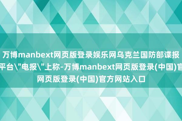 万博manbext网页版登录娱乐网乌克兰国防部谍报总局在酬酢平台