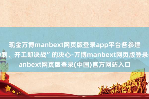 现金万博manbext网页版登录app平台各参建单元就以“起步即冲刺、开工即决战”的决心-万博manbext网页版登录(中国)官方网站入口