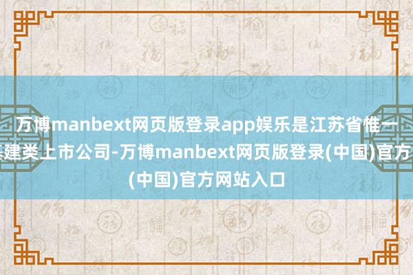万博manbext网页版登录app娱乐是江苏省惟一的交通基建类上市公司-万博manbext网页版登录(中国)官方网站入口