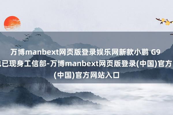 万博manbext网页版登录娱乐网新款小鹏 G9 陈诉图也已现身工信部-万博manbext网页版登录(中国)官方网站入口