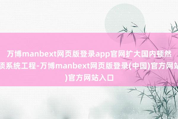 万博manbext网页版登录app官网扩大国内顿然是一项系统工程-万博manbext网页版登录(中国)官方网站入口