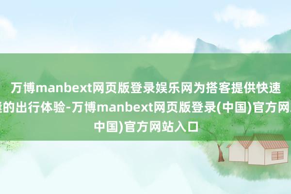 万博manbext网页版登录娱乐网为搭客提供快速、无缝的出行体验-万博manbext网页版登录(中国)官方网站入口