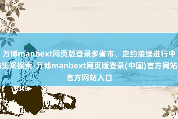 万博manbext网页版登录多省市、定约接续进行中成药集采探索-万博manbext网页版登录(中国)官方网站入口