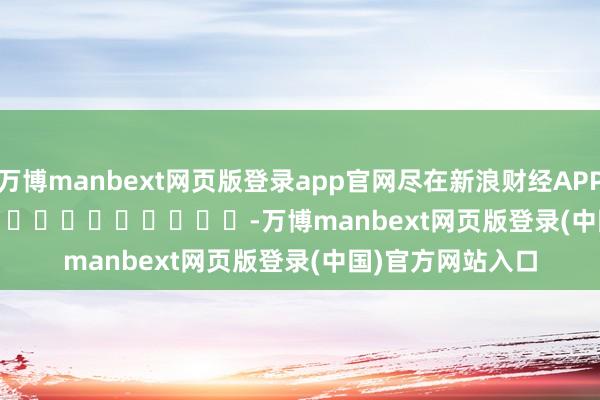 万博manbext网页版登录app官网尽在新浪财经APP -万博manbext网页版登录(中国)官方网站入口