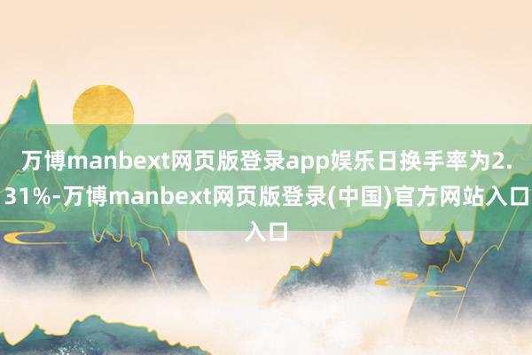 万博manbext网页版登录app娱乐日换手率为2.31%-万博manbext网页版登录(中国)官方网站入口