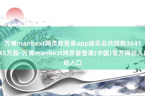 万博manbext网页版登录app娱乐总共回购3641.45万股-万博manbext网页版登录(中国)官方网站入口