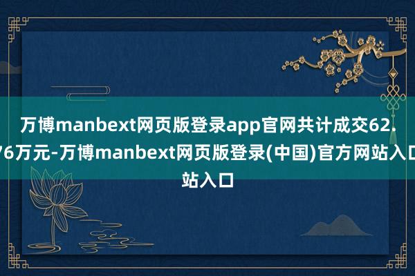 万博manbext网页版登录app官网共计成交62.76万元-万博manbext网页版登录(中国)官方网站入口