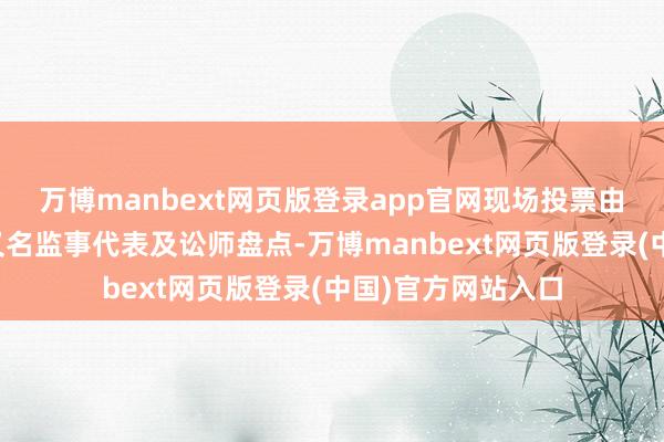 万博manbext网页版登录app官网现场投票由两名推进代表、又名监事代表及讼师盘点-万博manbext网页版登录(中国)官方网站入口