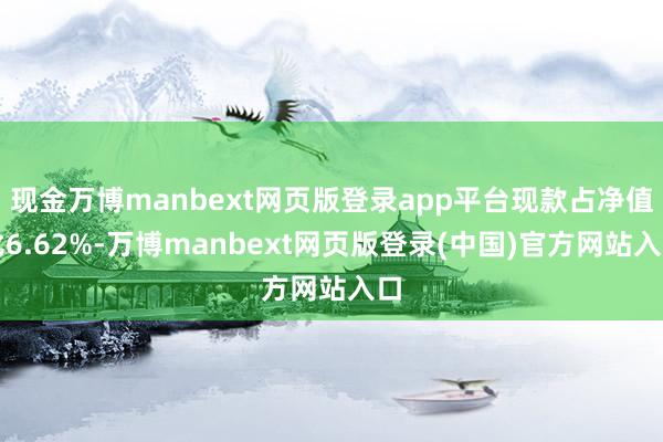 现金万博manbext网页版登录app平台现款占净值比6.62%-万博manbext网页版登录(中国)官方网站入口