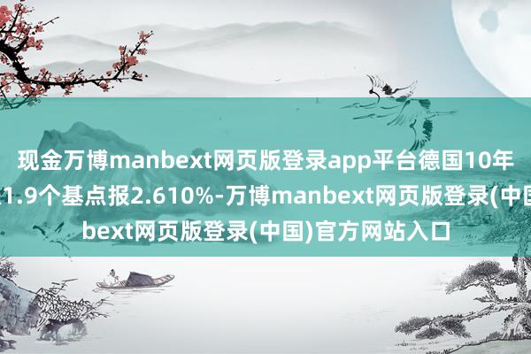 现金万博manbext网页版登录app平台德国10年期国债收益率涨1.9个基点报2.610%-万博manbext网页版登录(中国)官方网站入口