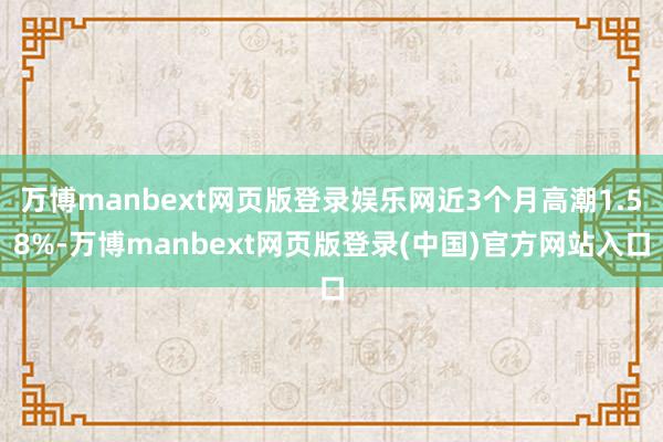万博manbext网页版登录娱乐网近3个月高潮1.58%-万博manbext网页版登录(中国)官方网站入口