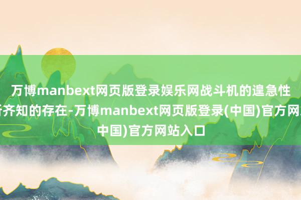 万博manbext网页版登录娱乐网战斗机的遑急性是众所齐知的存在-万博manbext网页版登录(中国)官方网站入口