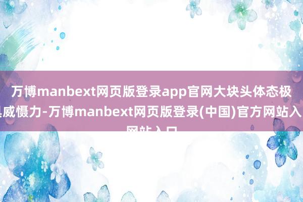 万博manbext网页版登录app官网大块头体态极具威慑力-万博manbext网页版登录(中国)官方网站入口
