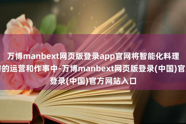 万博manbext网页版登录app官网将智能化料理融入保险房的运营和作事中-万博manbext网页版登录(中国)官方网站入口