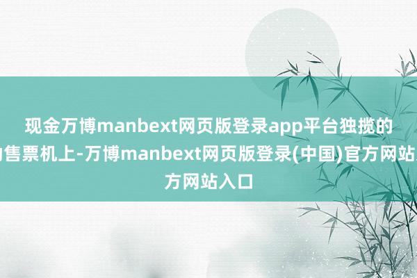现金万博manbext网页版登录app平台 独揽的自助售票机上-万博manbext网页版登录(中国)官方网站入口