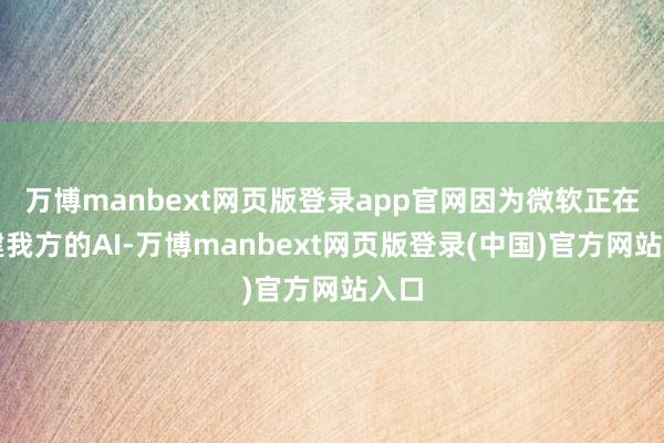 万博manbext网页版登录app官网因为微软正在构建我方的AI-万博manbext网页版登录(中国)官方网站入口