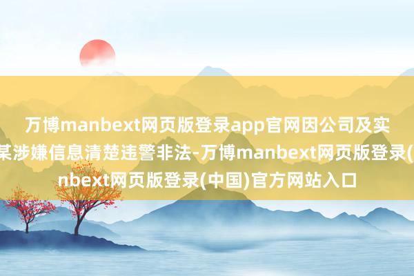 万博manbext网页版登录app官网因公司及实质法规东说念主高某涉嫌信息清楚违警非法-万博manbext网页版登录(中国)官方网站入口