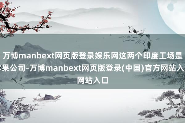 万博manbext网页版登录娱乐网这两个印度工场是苹果公司-万博manbext网页版登录(中国)官方网站入口