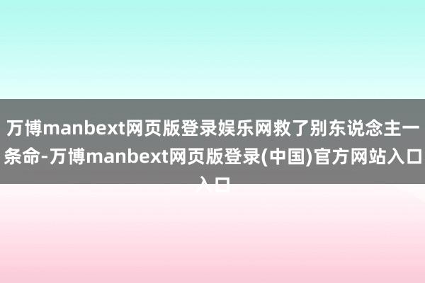 万博manbext网页版登录娱乐网救了别东说念主一条命-万博manbext网页版登录(中国)官方网站入口