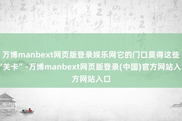 万博manbext网页版登录娱乐网它的门口莫得这些 “关卡”-万博manbext网页版登录(中国)官方网站入口