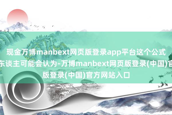 现金万博manbext网页版登录app平台这个公式公谈吗?有东谈主可能会认为-万博manbext网页版登录(中国)官方网站入口