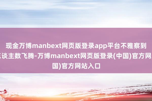 现金万博manbext网页版登录app平台不雅察到裁人东谈主数飞腾-万博manbext网页版登录(中国)官方网站入口