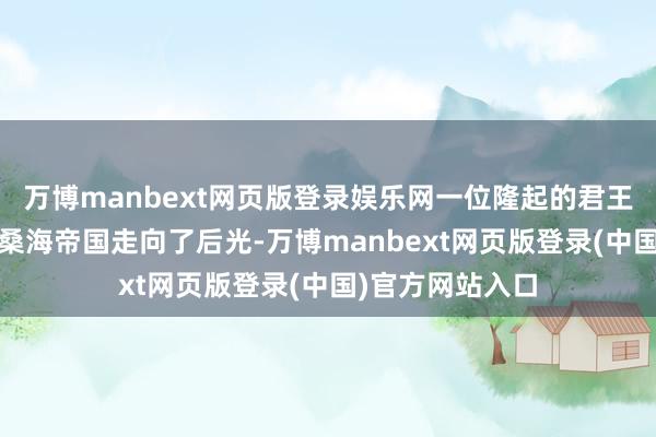 万博manbext网页版登录娱乐网一位隆起的君王桑尼·阿里率领桑海帝国走向了后光-万博manbext网页版登录(中国)官方网站入口