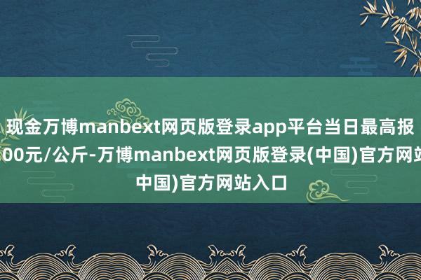 现金万博manbext网页版登录app平台当日最高报价12.00元/公斤-万博manbext网页版登录(中国)官方网站入口