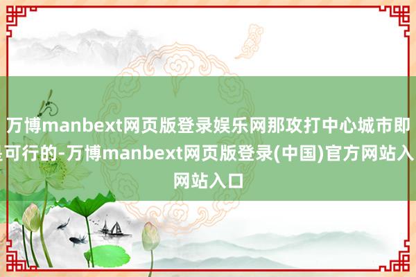 万博manbext网页版登录娱乐网那攻打中心城市即是可行的-万博manbext网页版登录(中国)官方网站入口