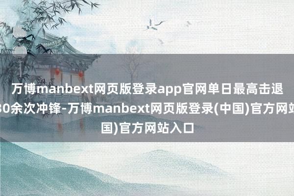 万博manbext网页版登录app官网单日最高击退敌军30余次冲锋-万博manbext网页版登录(中国)官方网站入口